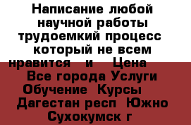 Написание любой научной работы трудоемкий процесс, который не всем нравится...и  › Цена ­ 550 - Все города Услуги » Обучение. Курсы   . Дагестан респ.,Южно-Сухокумск г.